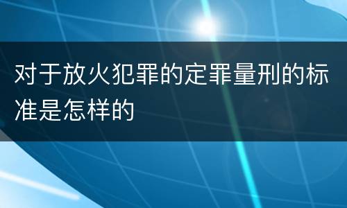 对于放火犯罪的定罪量刑的标准是怎样的