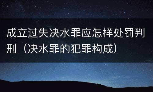 成立过失决水罪应怎样处罚判刑（决水罪的犯罪构成）