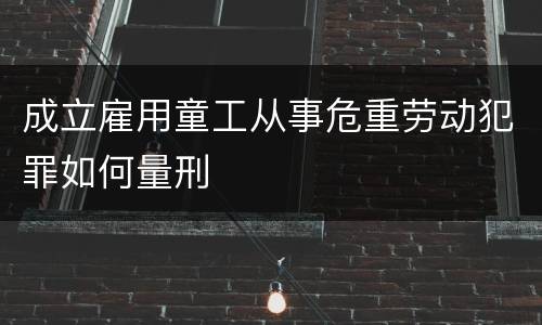 成立雇用童工从事危重劳动犯罪如何量刑