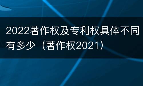 2022著作权及专利权具体不同有多少（著作权2021）