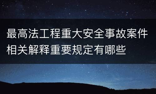最高法工程重大安全事故案件相关解释重要规定有哪些