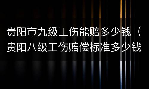 贵阳市九级工伤能赔多少钱（贵阳八级工伤赔偿标准多少钱）