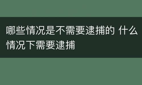 哪些情况是不需要逮捕的 什么情况下需要逮捕