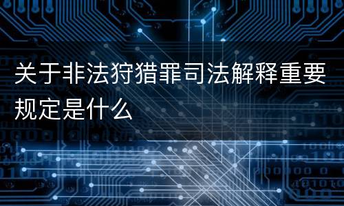 关于非法狩猎罪司法解释重要规定是什么