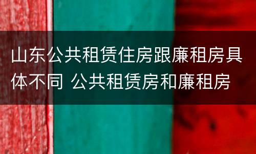山东公共租赁住房跟廉租房具体不同 公共租赁房和廉租房