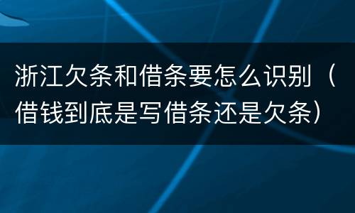 浙江欠条和借条要怎么识别（借钱到底是写借条还是欠条）