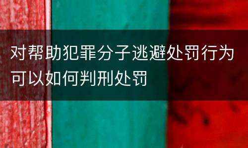 对帮助犯罪分子逃避处罚行为可以如何判刑处罚