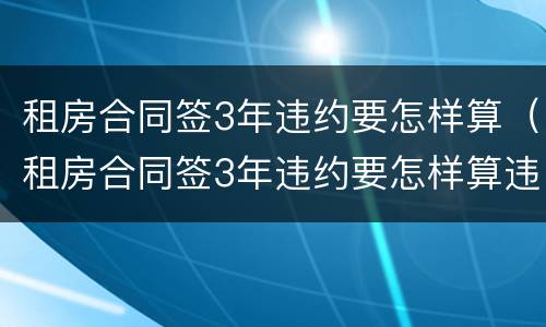 租房合同签3年违约要怎样算（租房合同签3年违约要怎样算违约金）