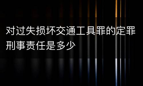 对过失损坏交通工具罪的定罪刑事责任是多少