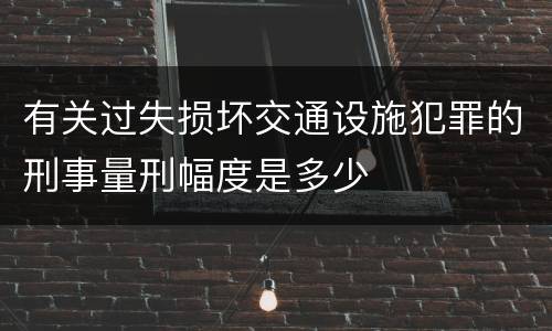 有关过失损坏交通设施犯罪的刑事量刑幅度是多少