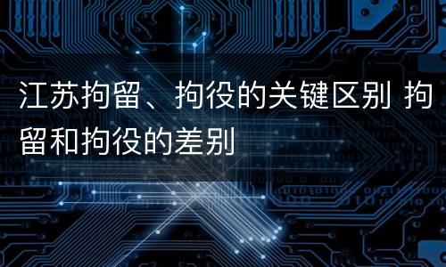 江苏拘留、拘役的关键区别 拘留和拘役的差别