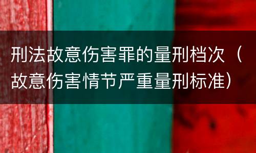 刑法故意伤害罪的量刑档次（故意伤害情节严重量刑标准）