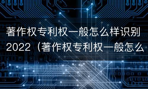著作权专利权一般怎么样识别2022（著作权专利权一般怎么样识别2022年）