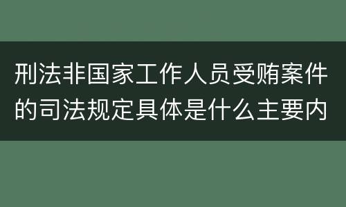 刑法非国家工作人员受贿案件的司法规定具体是什么主要内容