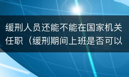 缓刑人员还能不能在国家机关任职（缓刑期间上班是否可以担任职务）