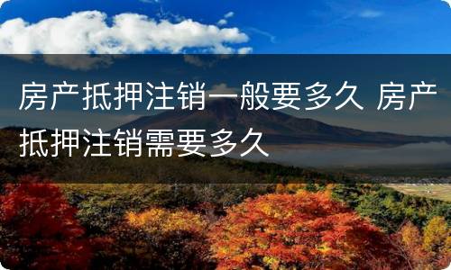 房产抵押注销一般要多久 房产抵押注销需要多久