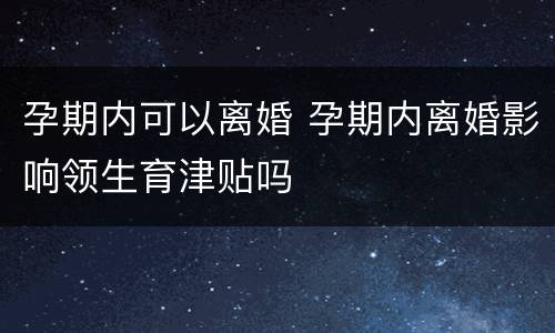 孕期内可以离婚 孕期内离婚影响领生育津贴吗