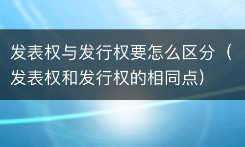发表权与发行权要怎么区分（发表权和发行权的相同点）