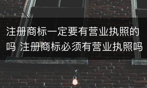注册商标一定要有营业执照的吗 注册商标必须有营业执照吗