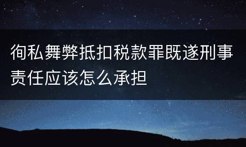 徇私舞弊抵扣税款罪既遂刑事责任应该怎么承担