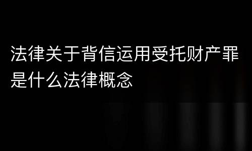 法律关于背信运用受托财产罪是什么法律概念