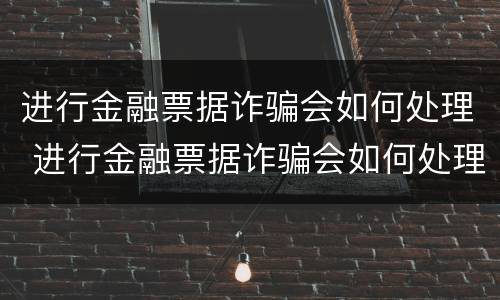 进行金融票据诈骗会如何处理 进行金融票据诈骗会如何处理呢