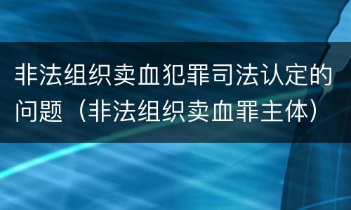 非法组织卖血犯罪司法认定的问题（非法组织卖血罪主体）