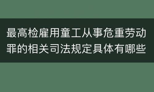 最高检雇用童工从事危重劳动罪的相关司法规定具体有哪些