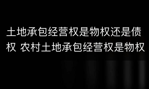土地承包经营权是物权还是债权 农村土地承包经营权是物权还是债权