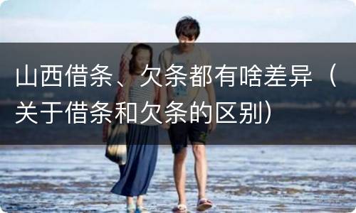 山西借条、欠条都有啥差异（关于借条和欠条的区别）