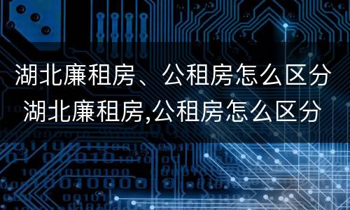 湖北廉租房、公租房怎么区分 湖北廉租房,公租房怎么区分的