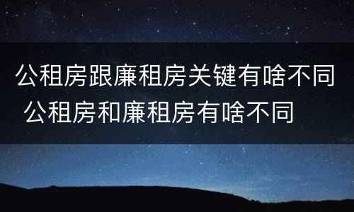 公租房跟廉租房关键有啥不同 公租房和廉租房有啥不同