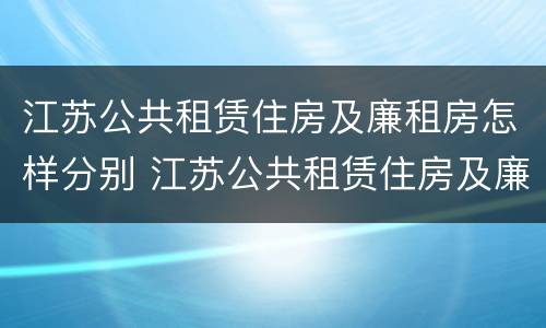 江苏公共租赁住房及廉租房怎样分别 江苏公共租赁住房及廉租房怎样分别申请