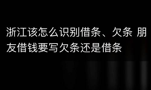 浙江该怎么识别借条、欠条 朋友借钱要写欠条还是借条