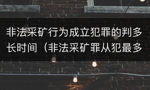 非法采矿行为成立犯罪的判多长时间（非法采矿罪从犯最多能判多久）