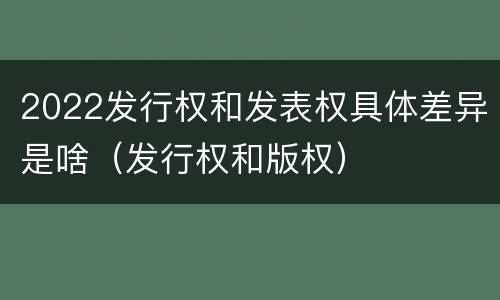 2022发行权和发表权具体差异是啥（发行权和版权）