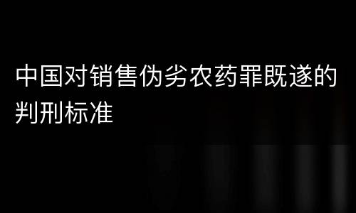 中国对销售伪劣农药罪既遂的判刑标准