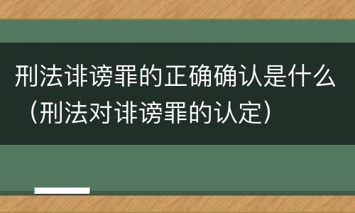 刑法诽谤罪的正确确认是什么（刑法对诽谤罪的认定）