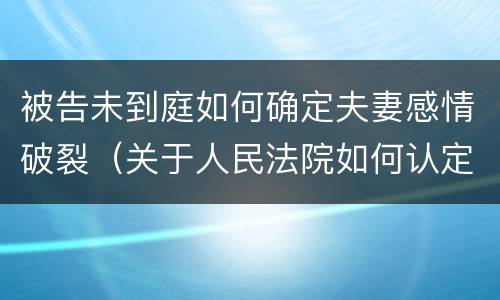被告未到庭如何确定夫妻感情破裂（关于人民法院如何认定夫妻感情确已破裂）
