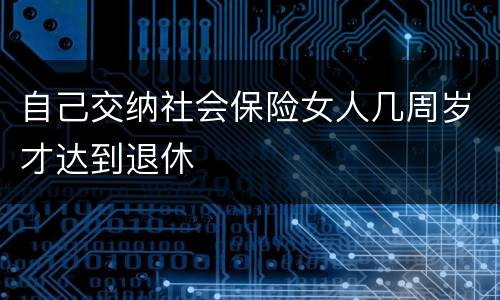 自己交纳社会保险女人几周岁才达到退休