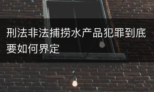 刑法非法捕捞水产品犯罪到底要如何界定