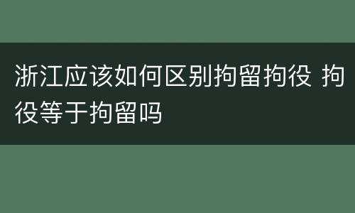 浙江应该如何区别拘留拘役 拘役等于拘留吗