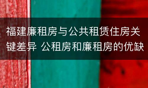 福建廉租房与公共租赁住房关键差异 公租房和廉租房的优缺点