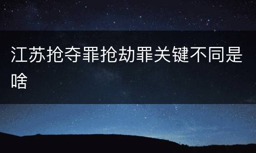 江苏抢夺罪抢劫罪关键不同是啥