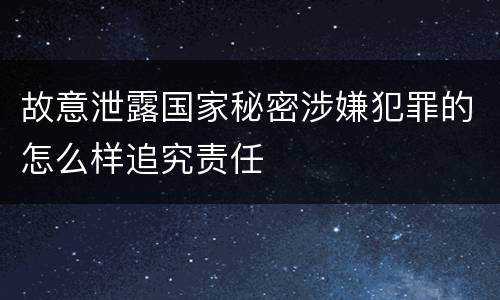 故意泄露国家秘密涉嫌犯罪的怎么样追究责任