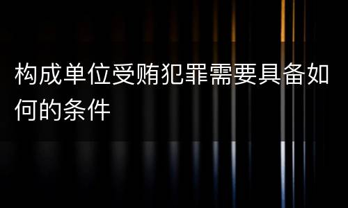 构成单位受贿犯罪需要具备如何的条件