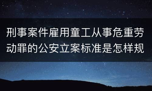 刑事案件雇用童工从事危重劳动罪的公安立案标准是怎样规定