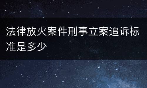 法律放火案件刑事立案追诉标准是多少