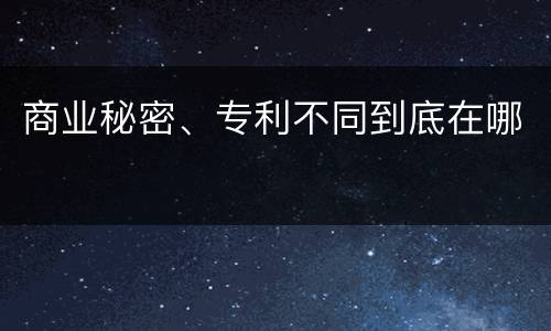 商业秘密、专利不同到底在哪