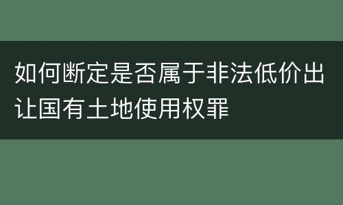 如何断定是否属于非法低价出让国有土地使用权罪